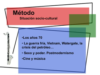 Método
 Situación socio-cultural




  •Los años 70
  • La guerra fría, Vietnam, Watergate, la
  crisis del petróleo…
  • Sexo y poder. Postmodernismo
  •Cine y música
 