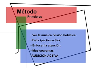 Método
   Principios




     • Ver la música. Visión holística.
     •Participación activa.
     • Enfocar la atención.
     • Musicogramas
     •AUDICIÓN ACTIVA
 