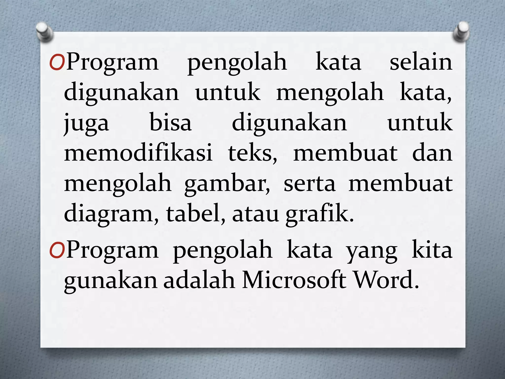 OProgram pengolah kata selain
digunakan untuk mengolah kata,
juga bisa digunakan untuk
memodifikasi teks, membuat dan
mengolah gambar, serta membuat
diagram, tabel, atau grafik.
OProgram pengolah kata yang kita
gunakan adalah Microsoft Word.