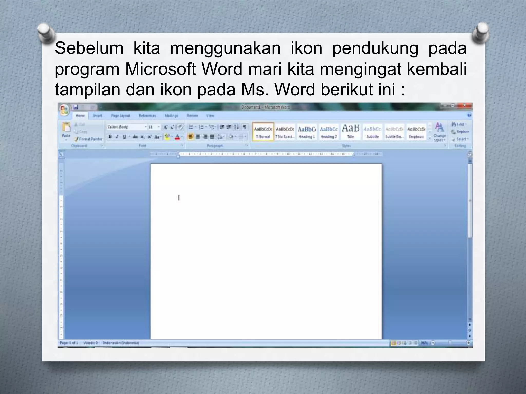 Sebelum kita menggunakan ikon pendukung pada
program Microsoft Word mari kita mengingat kembali
tampilan dan ikon pada Ms. Word berikut ini :