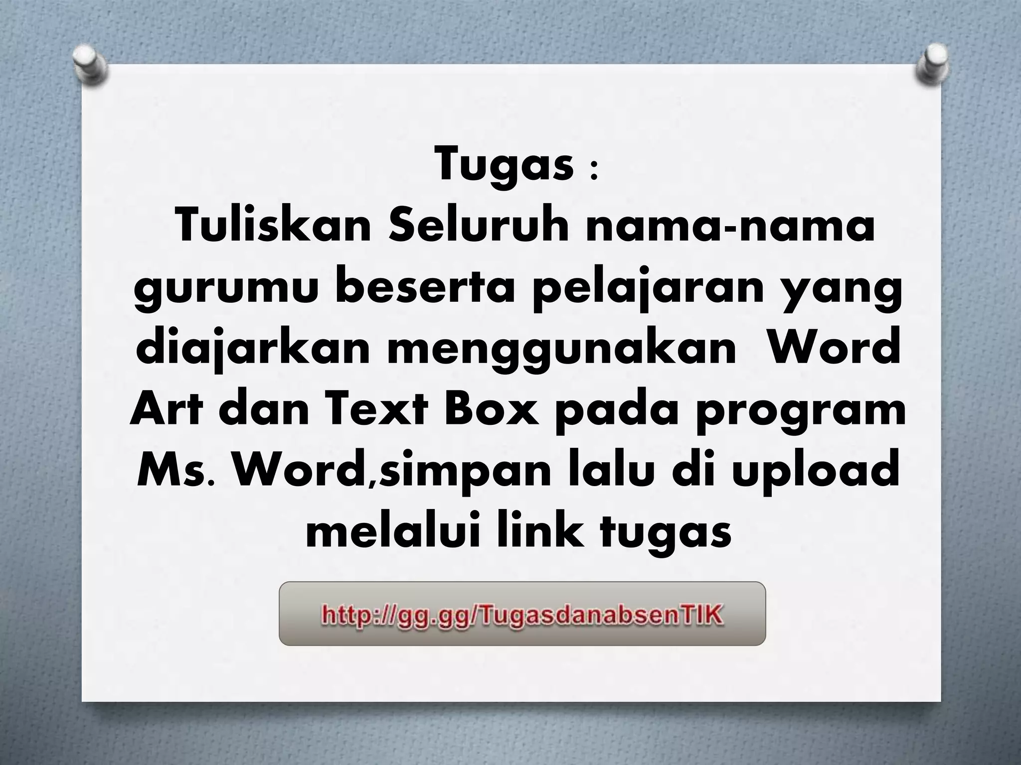Tugas :
Tuliskan Seluruh nama-nama
gurumu beserta pelajaran yang
diajarkan menggunakan Word
Art dan Text Box pada program
Ms. Word,simpan lalu di upload
melalui link tugas