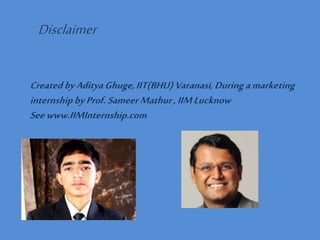 Disclaimer
CreatedbyAdityaGhuge,IIT(BHU) Varanasi,During amarketing
internshipbyProf.SameerMathur,IIMLucknow
Seewww.IIMInternship.com
 