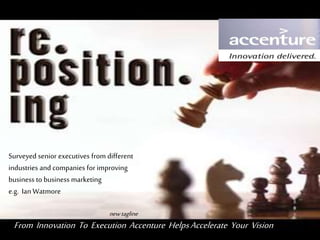 NEWTAGLINE
From Innovation To Execution Accenture HelpsAccelerate Your Vision
Surveyed senior executives from different
industries and companies for improving
business to business marketing
e.g. Ian Watmore
 