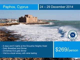 Paphos, Cyprus 24 – 29 December 2014
- 6 days and 5 nights at the Droushia Heights Hotel
- Daily Breakfast and Dinner
- Christmas Eve gala dinner
- Visit to a local winery with wine tasting
$269/person
75
 