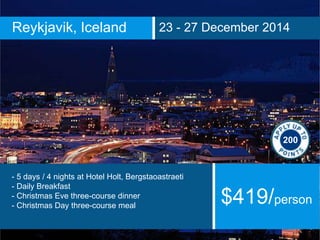Reykjavik, Iceland 23 - 27 December 2014
- 5 days / 4 nights at Hotel Holt, Bergstaoastraeti
- Daily Breakfast
- Christmas Eve three-course dinner
- Christmas Day three-course meal
$419/person
200
 