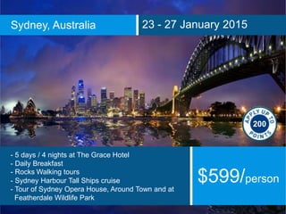 Sydney, Australia 23 - 27 January 2015
- 5 days / 4 nights at The Grace Hotel
- Daily Breakfast
- Rocks Walking tours
- Sydney Harbour Tall Ships cruise
- Tour of Sydney Opera House, Around Town and at
Featherdale Wildlife Park
$599/person
200
 