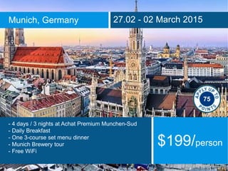 Munich, Germany 27.02 - 02 March 2015
- 4 days / 3 nights at Achat Premium Munchen-Sud
- Daily Breakfast
- One 3-course set menu dinner
- Munich Brewery tour
- Free WiFi
$199/person
75
 