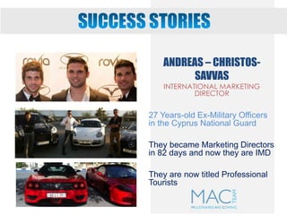 ΑNDREAS – CHRISTOS-
SAVVAS
INTERNATIONAL MARKETING
DIRECTOR
27 Years-old Ex-Military Officers
in the Cyprus National Guard
They became Marketing Directors
in 82 days and now they are IMD
They are now titled Professional
Tourists
 