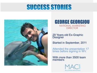 GEORGE GEORGIOU
NATIONAL MARKETING
DIRECTOR
29 Years-old Ex-Graphic
Designer
Started in September, 2011
Attended the presentation 17
times before signing in WV.
With more than 3500 team
members
 