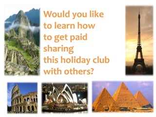 Would you like
to learn how
to get paid
sharing
this holiday club
with others?
 
