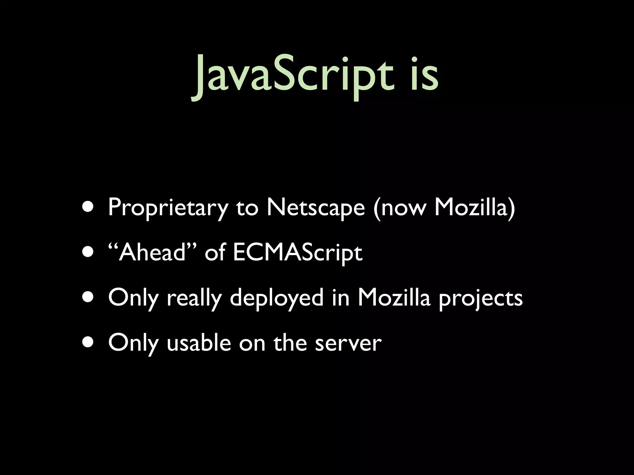 JavaScript is

• Proprietary to Netscape (now Mozilla)
• “Ahead” of ECMAScript
• Only really deployed in Mozilla projects
• Only usable on the server
 