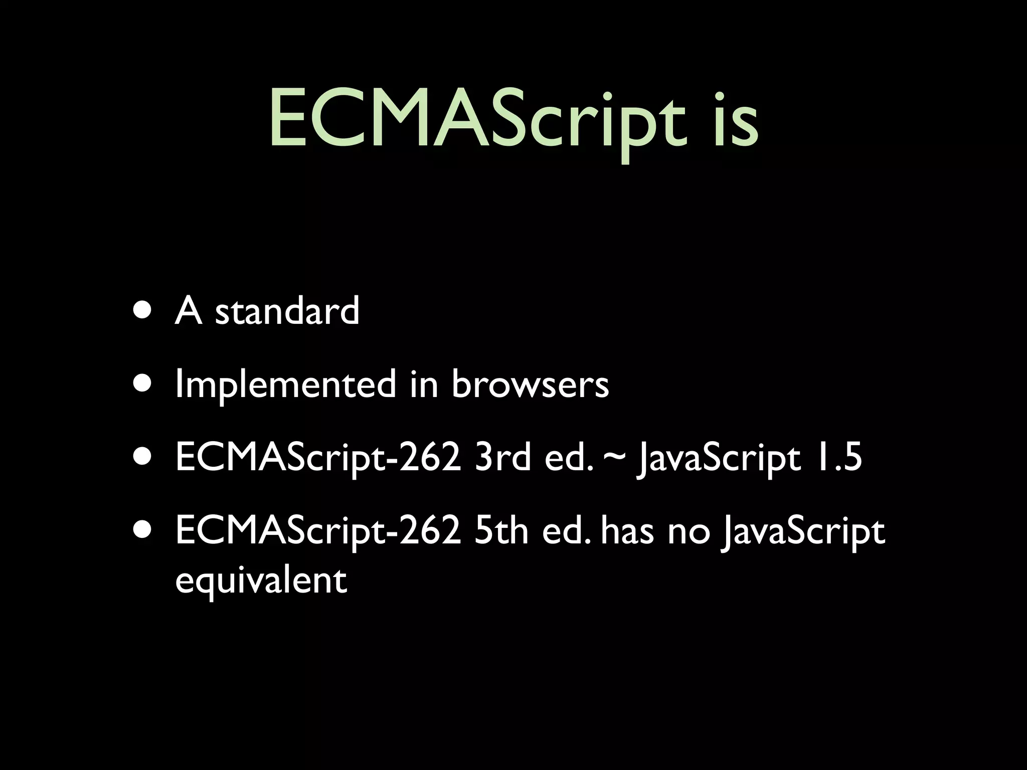 ECMAScript is

• A standard
• Implemented in browsers
• ECMAScript-262 3rd ed. ~ JavaScript 1.5
• ECMAScript-262 5th ed. has no JavaScript
  equivalent
 