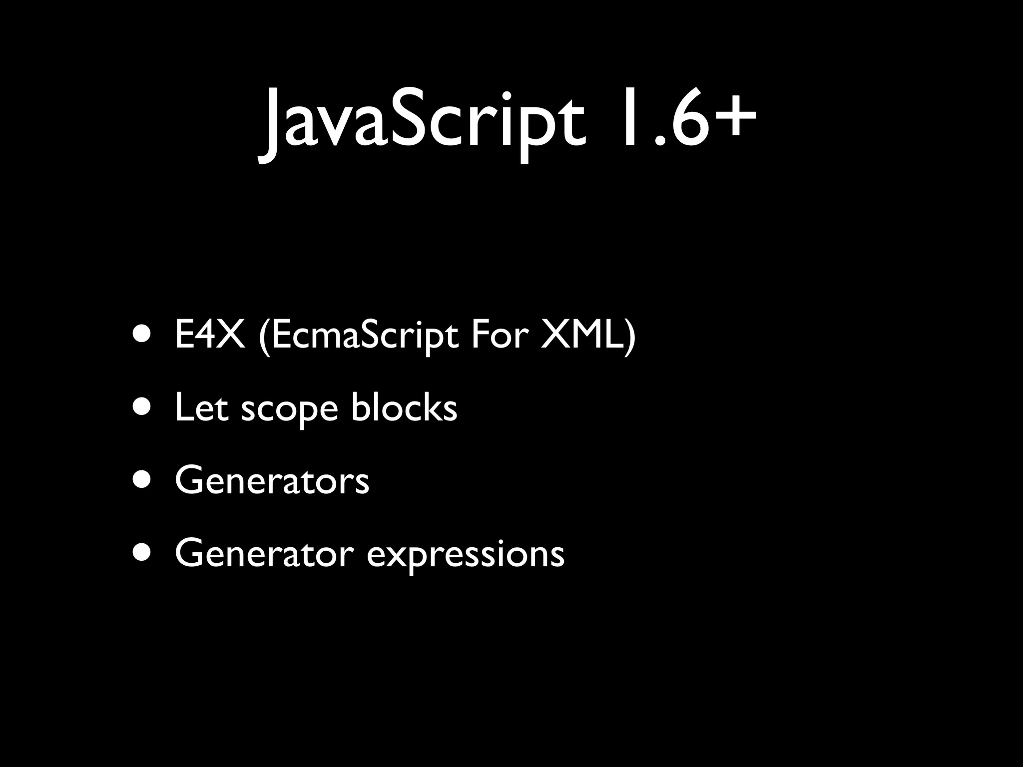 JavaScript 1.6+

• E4X (EcmaScript For XML)
• Let scope blocks
• Generators
• Generator expressions
 