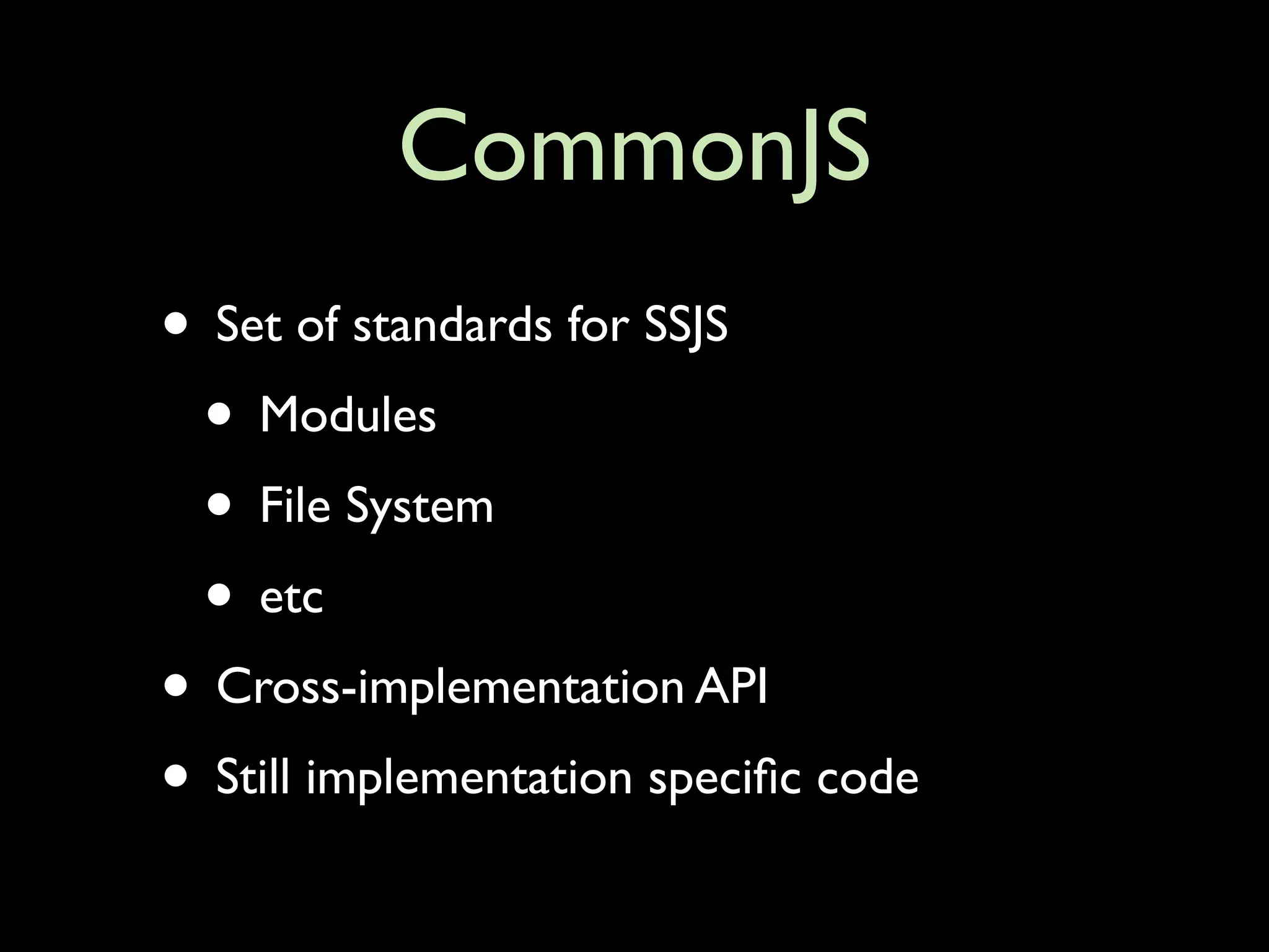 CommonJS
• Set of standards for SSJS
 • Modules
 • File System
 • etc
• Cross-implementation API
• Still implementation speciﬁc code
 