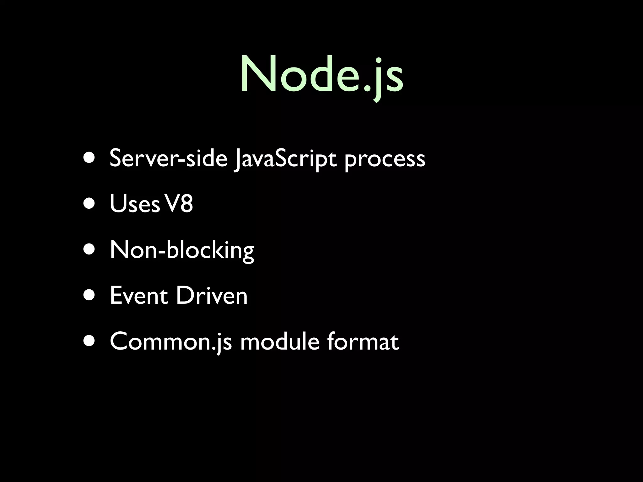 Node.js
• Server-side JavaScript process
• Uses V8
• Non-blocking
• Event Driven
• Common.js module format
 