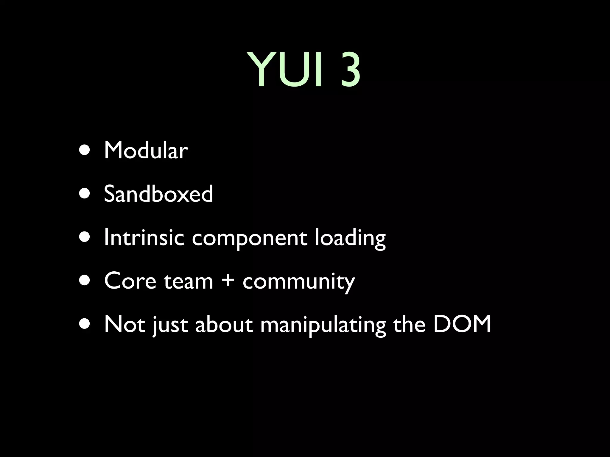 YUI 3
• Modular
• Sandboxed
• Intrinsic component loading
• Core team + community
• Not just about manipulating the DOM
 