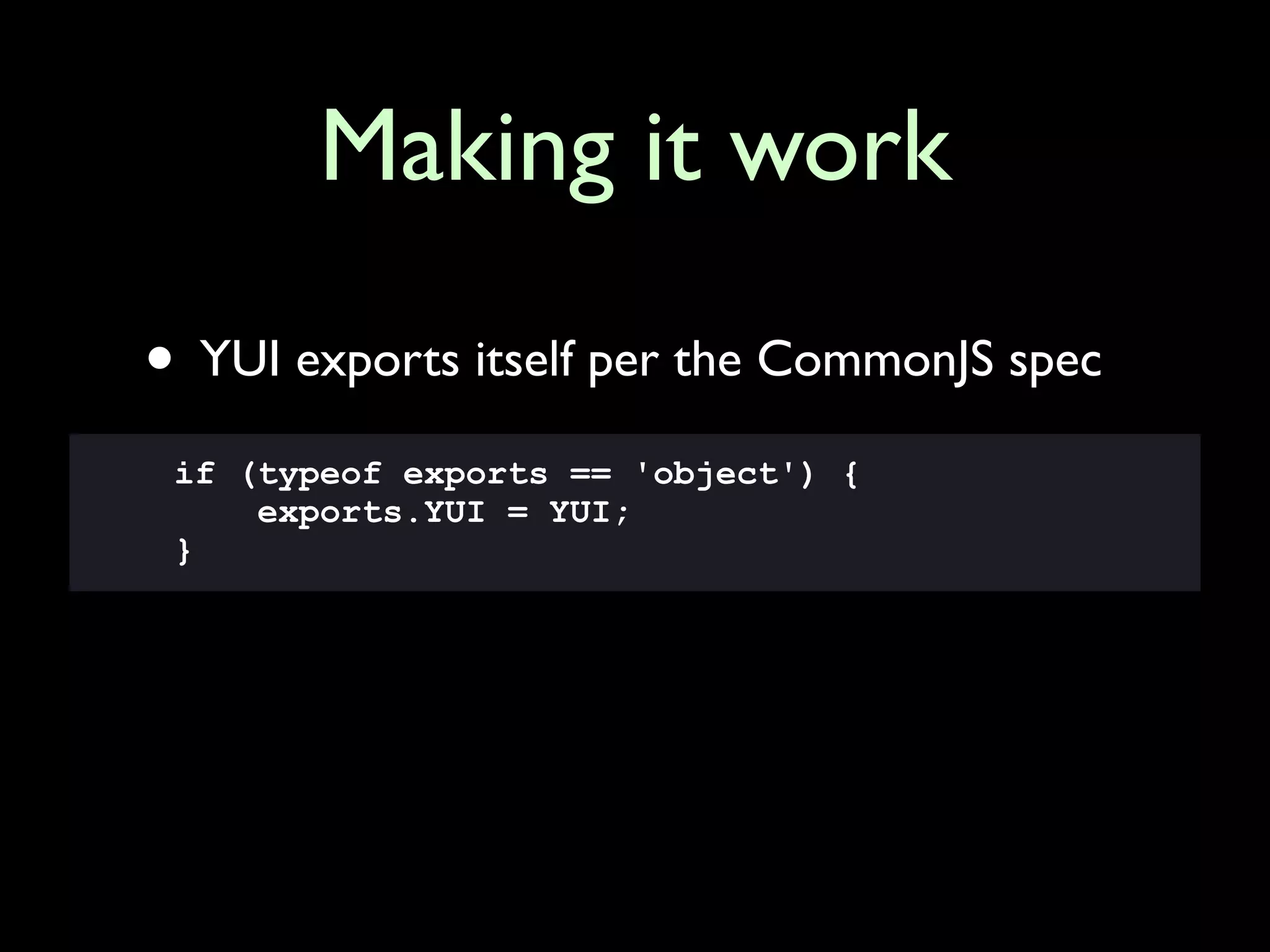 Making it work

• YUI exports itself per the CommonJS spec
 if (typeof exports == 'object') {
     exports.YUI = YUI;
 }
 