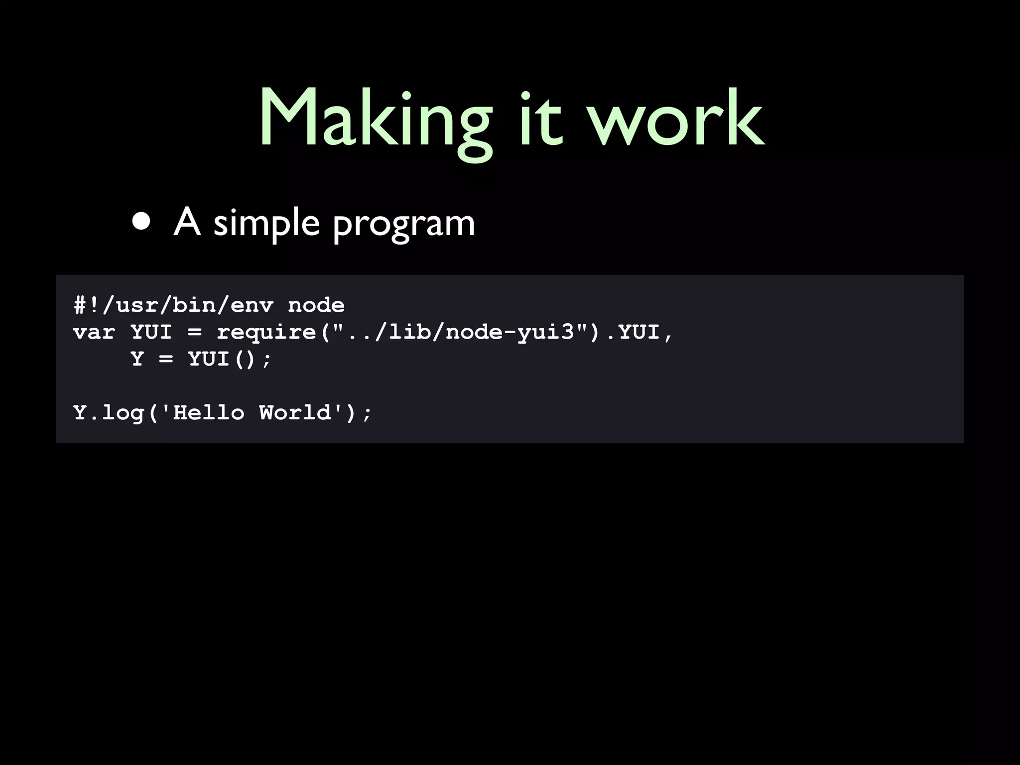 Making it work
   • A simple program
#!/usr/bin/env node
var YUI = require("../lib/node-yui3").YUI,
    Y = YUI();

Y.log('Hello World');
 