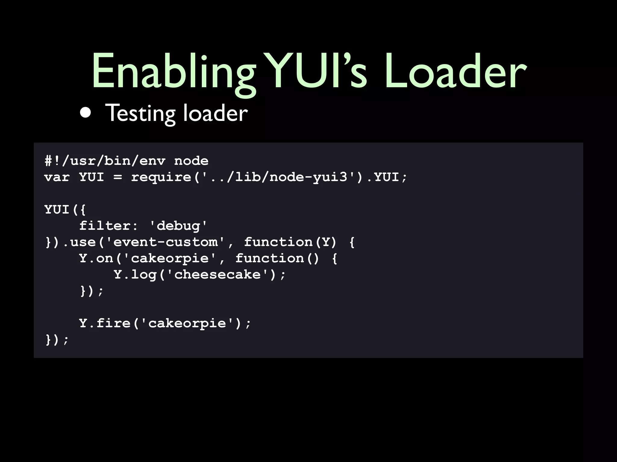 Enabling YUI’s Loader
      • Testing loader
#!/usr/bin/env node
var YUI = require('../lib/node-yui3').YUI;

YUI({
    filter: 'debug'
}).use('event-custom', function(Y) {
    Y.on('cakeorpie', function() {
        Y.log('cheesecake');
    });

      Y.fire('cakeorpie');
});
 