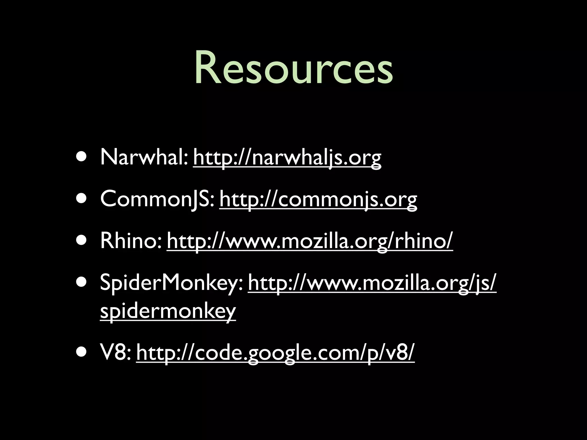 Resources
• Narwhal: http://narwhaljs.org
• CommonJS: http://commonjs.org
• Rhino: http://www.mozilla.org/rhino/
• SpiderMonkey: http://www.mozilla.org/js/
  spidermonkey
• V8: http://code.google.com/p/v8/
 