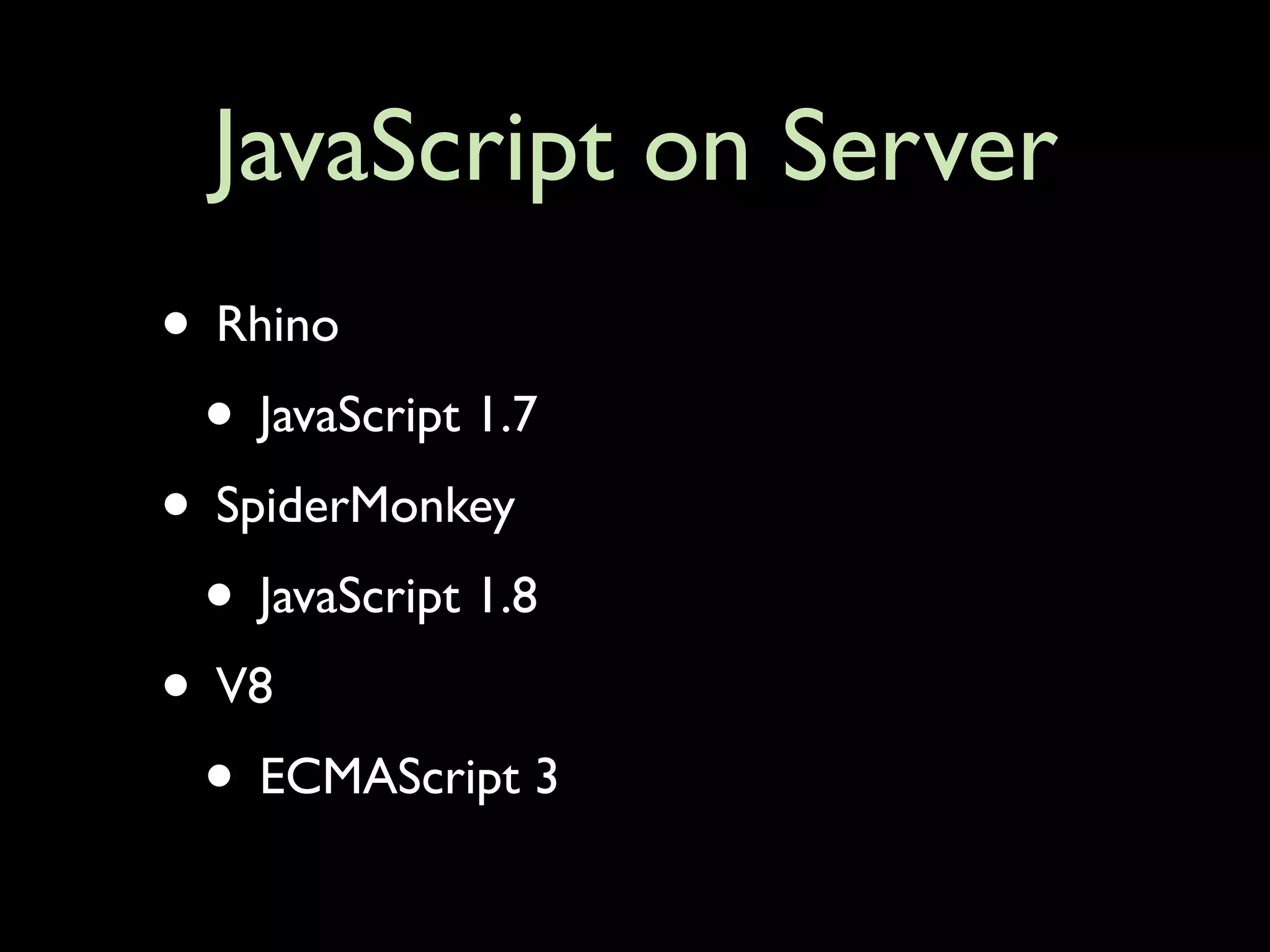 JavaScript on Server
• Rhino
 • JavaScript 1.7
• SpiderMonkey
 • JavaScript 1.8
• V8
 • ECMAScript 3
 