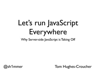 Let’s run JavaScript
          Everywhere
       Why Server-side JavaScript is Taking Off




@sh1mmer                        Tom Hughes-Croucher
 