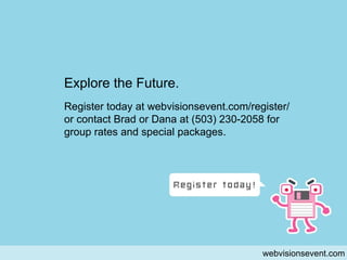 register webvisionsevent.com Explore the Future.  Register today at webvisionsevent.com/register/ or contact Brad or Dana at (503) 230-2058 for  group rates and special packages.  