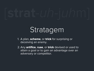 [strat-uh-juhm]
            Stratagem
  1. A plan, scheme, or trick for surprising or
     deceiving an enemy.
  2. Any ar...