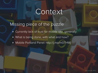 Context
Missing piece of the puzzle
 ‣ Currently lack of trust for mobile site, generally.
 ‣ What is being done, with wha...