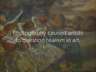 Photography caused artists
 to question realism in art.



                        Edgar Degas, Four Dancers
 