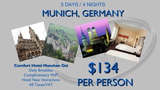 5 DAYS / 4 NIGHTS

MUNICH, GERMANY

Comfort Hotel Munchen Ost
Daily Breakfast
Complimentary WiFi
Hotel Near Attractions
All Taxes/VAT

$134

PER PERSON

 