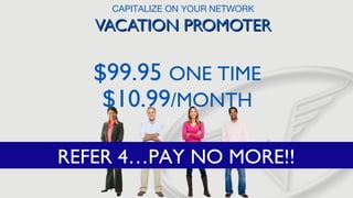 CAPITALIZE ON YOUR NETWORK

VACATION PROMOTER

$99.95 ONE TIME
$10.99/MONTH
REFER 4…PAY NO MORE!!

 