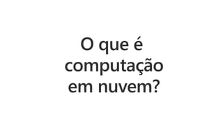 O que é
computação
em nuvem?
 