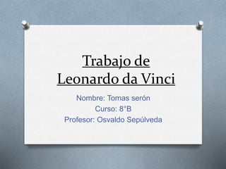 Trabajo de
Leonardo da Vinci
Nombre: Tomas serón
Curso: 8°B
Profesor: Osvaldo Sepúlveda
 