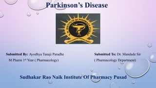 Parkinson’s Disease
Submitted By: Ayodhya Tanaji Paradhe Submitted To: Dr. Mandade Sir
M Pharm 1st Year ( Pharmacology) ( Pharmacology Department)
Sudhakar Rao Naik Institute Of Pharmacy Pusad
 