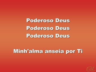 Poderoso Deus
Poderoso Deus
Poderoso Deus
Minh'alma anseia por Ti