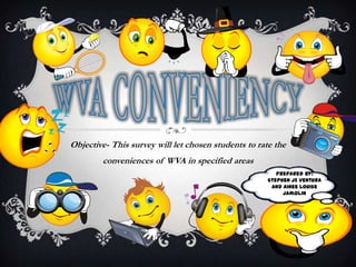 Objective- This survey will let chosen students to rate the
conveniences of WVA in specified areas
Prepared by:
Stephen JE Ventura
And Ainee louise
Jamolin
 