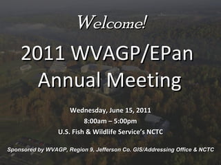Welcome! 2011 WVAGP/EPan  Annual Meeting Wednesday, June 15, 2011 8:00am – 5:00pm U.S. Fish & Wildlife Service’s NCTC Sponsored by WVAGP, Region 9, Jefferson Co. GIS/Addressing Office & NCTC 