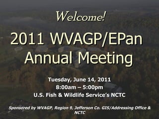 Welcome! 2011 WVAGP/EPan  Annual Meeting Tuesday, June 14, 2011 8:00am – 5:00pm U.S. Fish & Wildlife Service’s NCTC Sponsored by WVAGP, Region 9, Jefferson Co. GIS/Addressing Office & NCTC 
