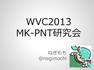 WVC2013
MK-PNT研究会
ねぎもち
@negimochi
 