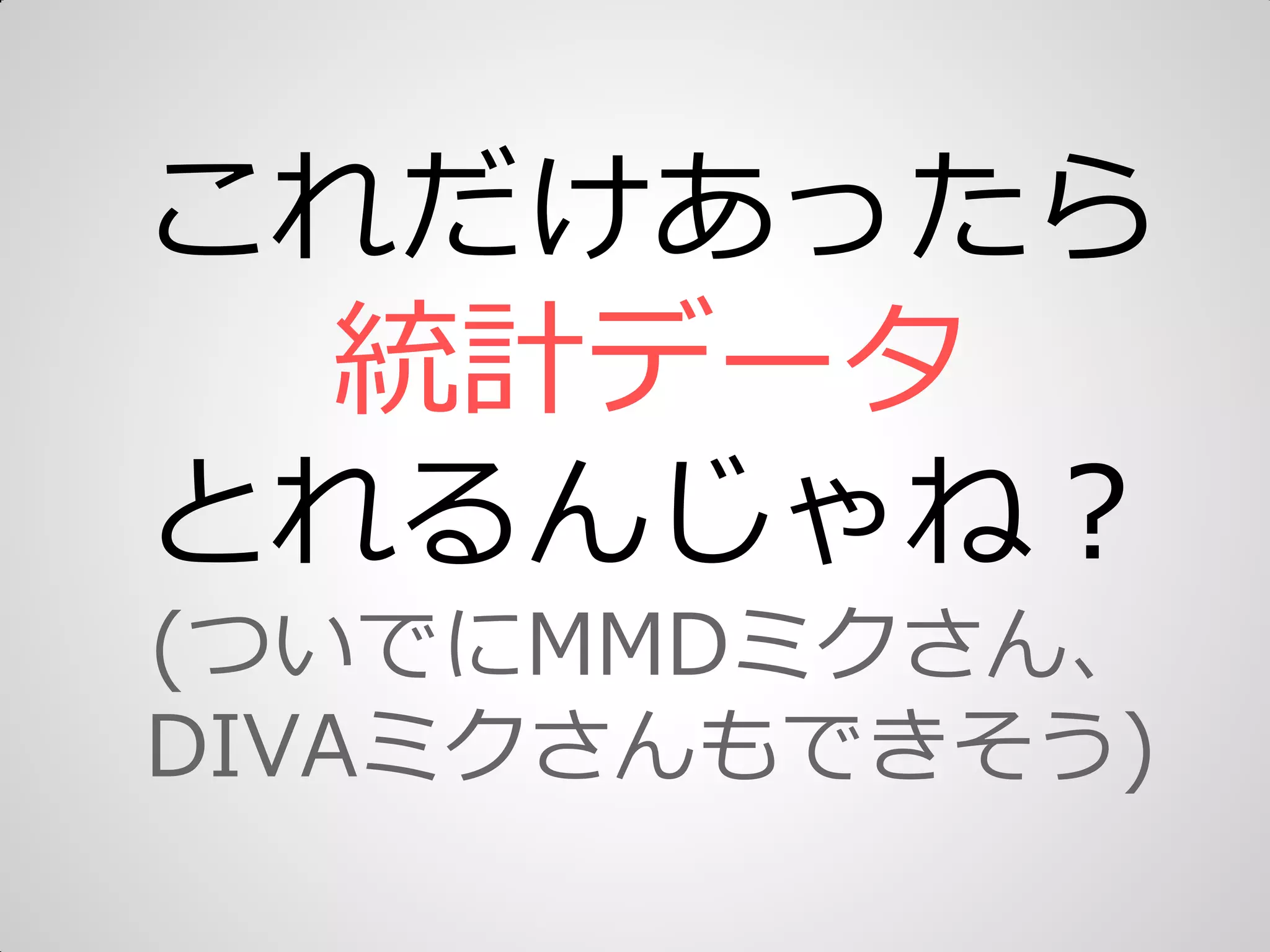 これだけあったら
統計データ
とれるんじゃね＜
(ついでにMMDミクさん、
DIVAミクさんもできそう)
 