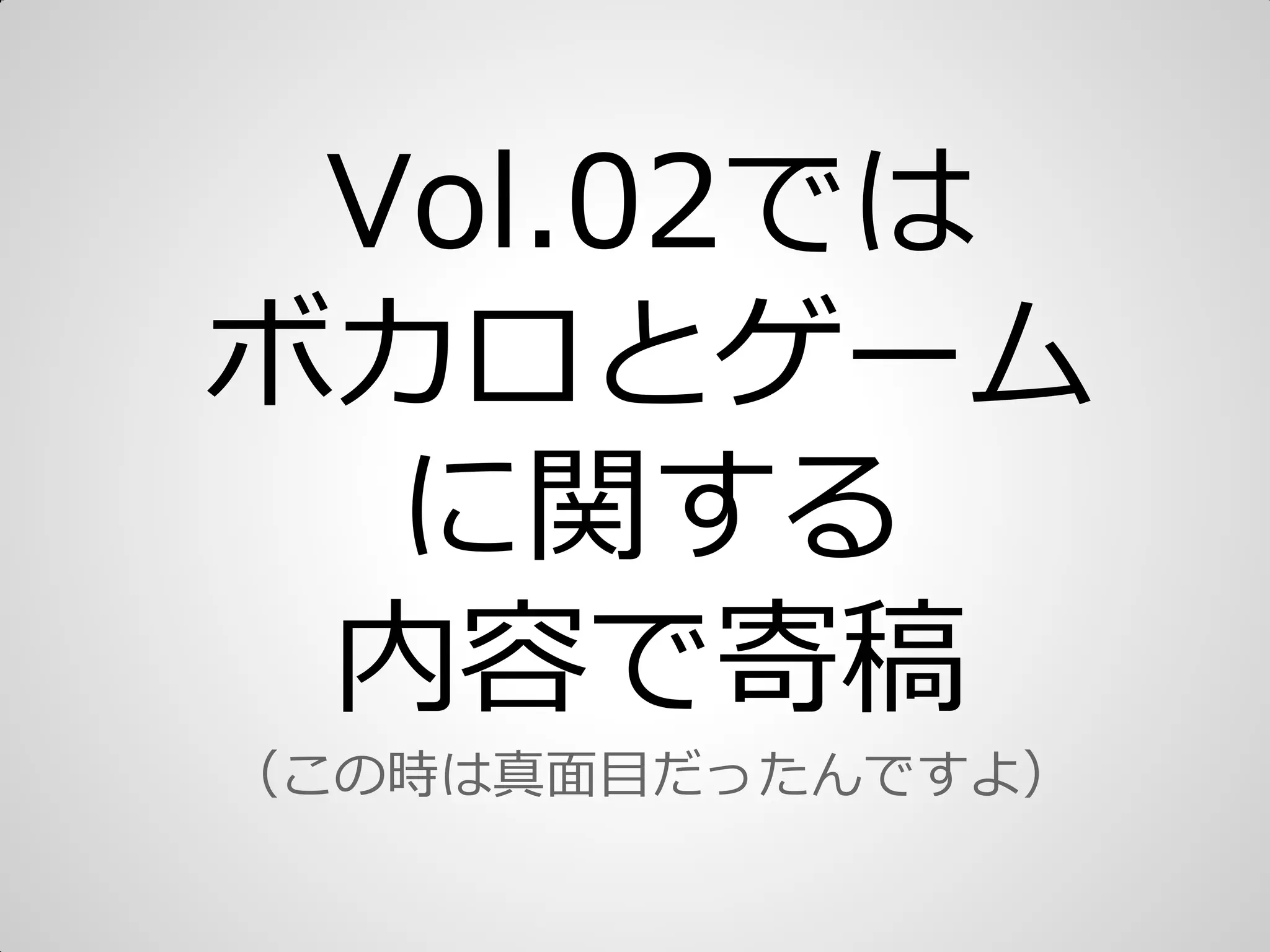 Vol.02では
ボカロとゲーム
に関する
内容で寄稿
（この時は真面目だったんですよ）
 
