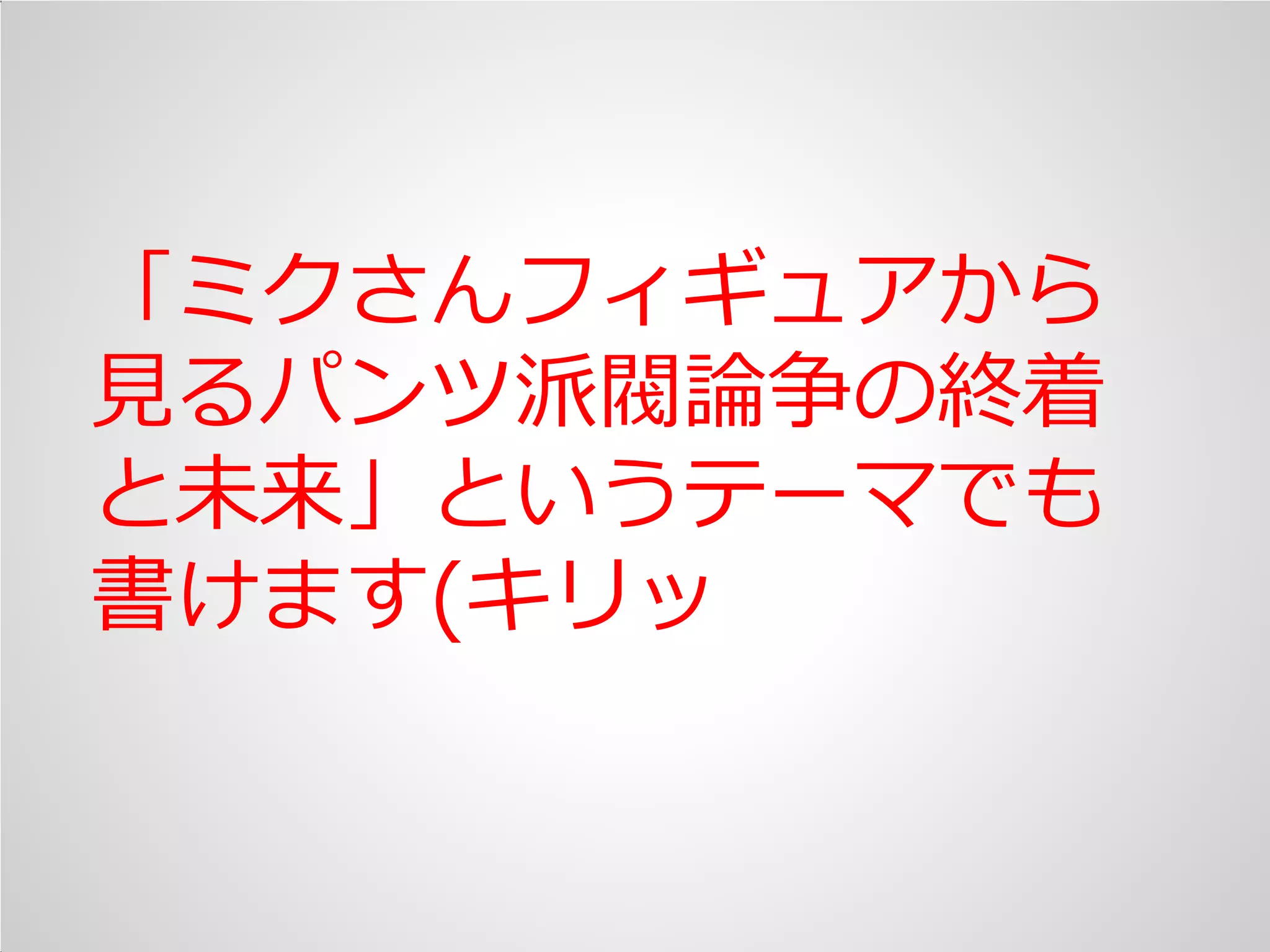 「ミクさんフゖギュゕから
見るパンツ派閥論争の終着
と未来」というテーマでも
書けます(キリッ
 