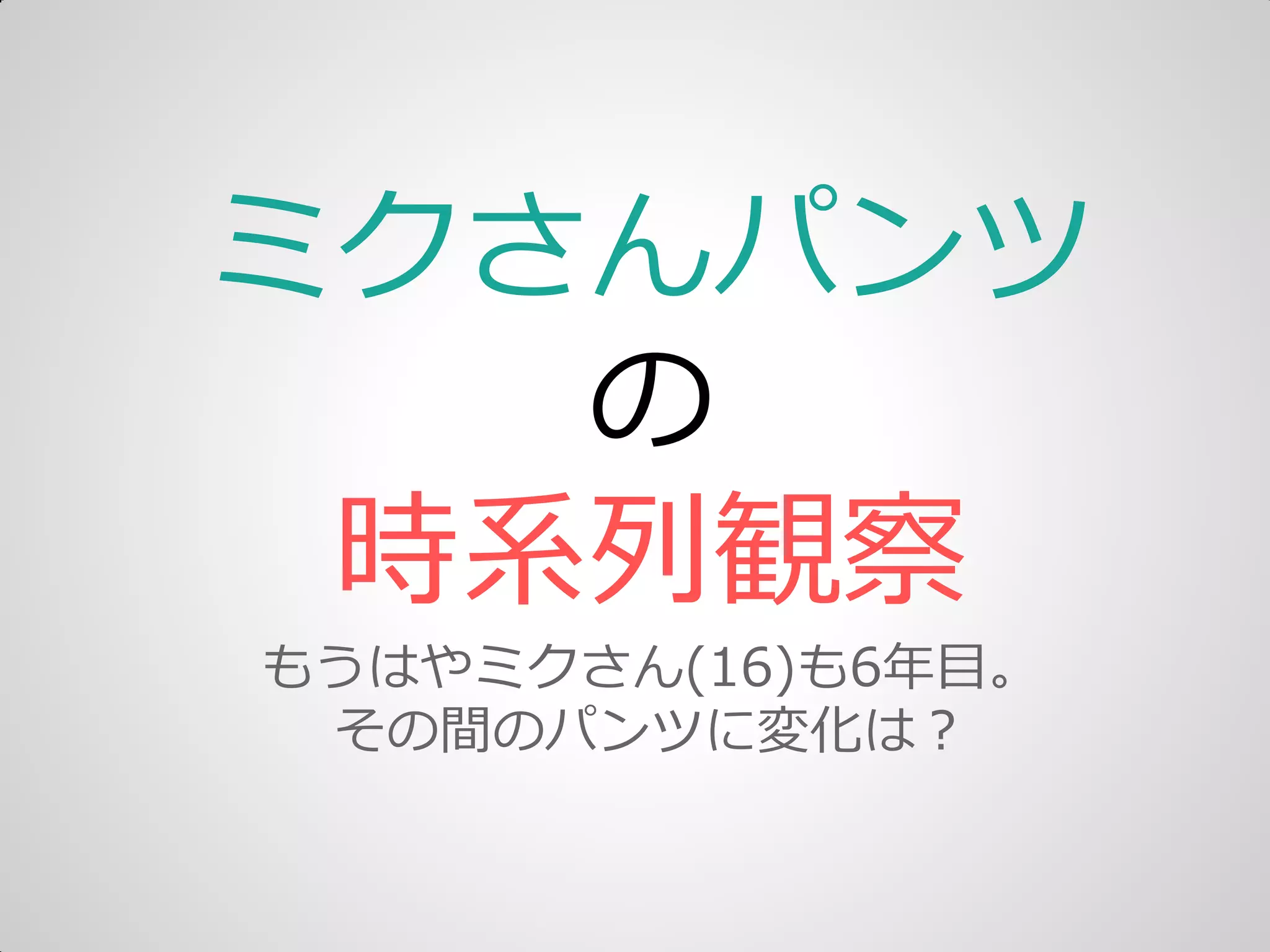 ミクさんパンツ
の
時系列観察
もうはやミクさん(16)も6年目。
その間のパンツに変化は＜
 