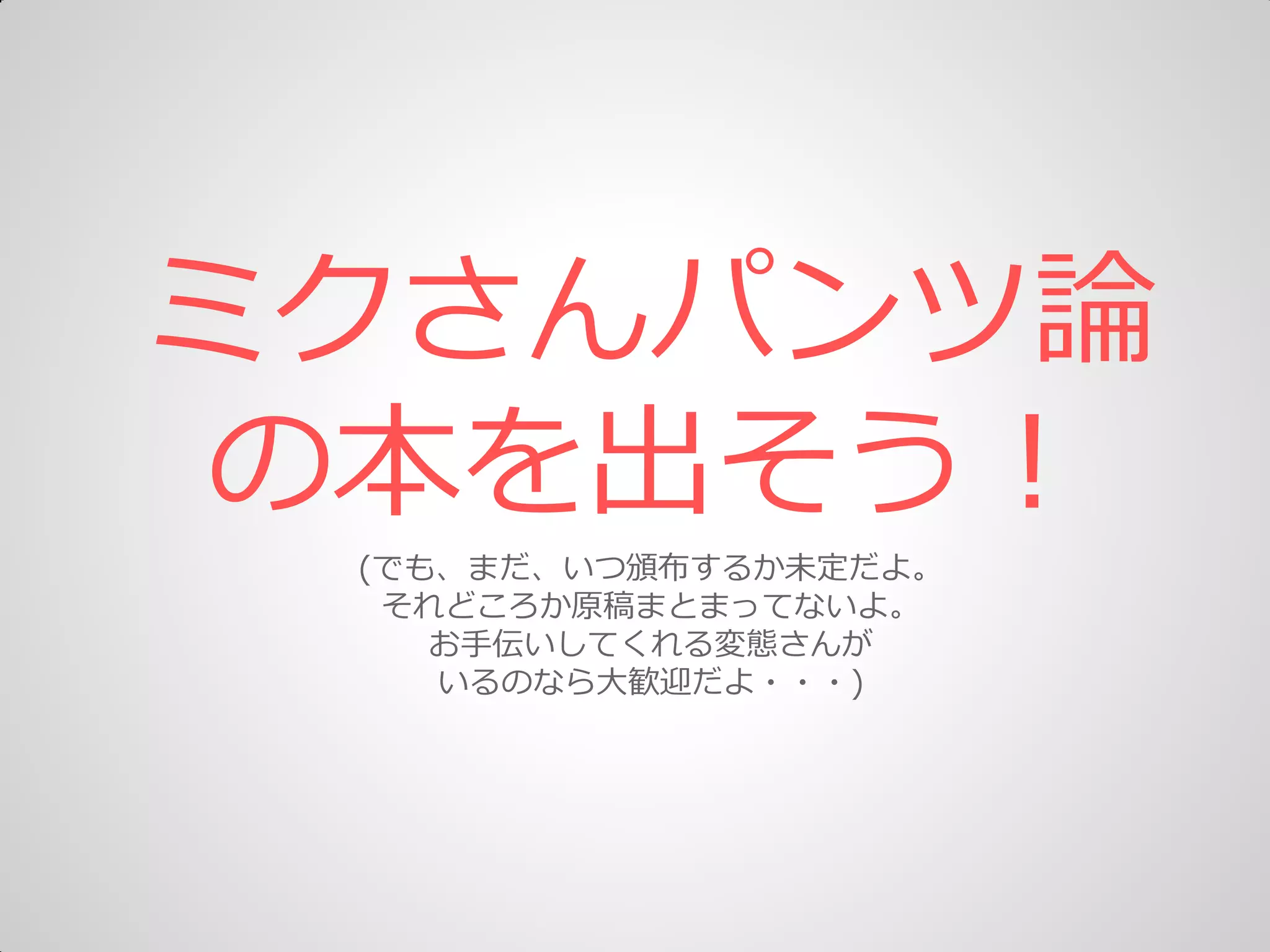 ミクさんパンツ論
の本を出そう＝
(でも、まだ、いつ頒布するか未定だよ。
それどころか原稿まとまってないよ。
お手伝いしてくれる変態さんが
いるのなら大歓迎だよ・・・)
 