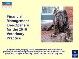 Financial
Management
Eye-Openers
for the 2010
Veterinary
Practice
(In other words, employ threat assessments and methods to
protect your veterinary practice from yourself and others so it can
grow and prosper financially. No Neapolitan Mastiff required)
 