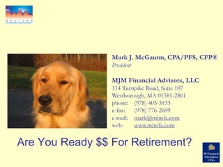 Are You Ready $$ For Retirement?
Mark J. McGaunn, CPA/PFS, CFP®
President
MJM Financial Advisors, LLC
114 Turnpike Road, Suite 107
Westborough, MA 01581-2861
phone: (978) 405-3133
e-fax: (978) 776-2609
e-mail: mark@mjmfa.com
web: www.mjmfa.com
 