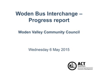 Woden Bus Interchange –
Progress report
Woden Valley Community Council
Wednesday 6 May 2015
 
