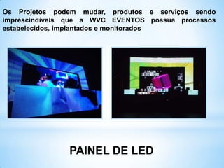 PAINEL DE LED
Os Projetos podem mudar, produtos e serviços sendo
imprescindíveis que a WVC EVENTOS possua processos
estabelecidos, implantados e monitorados
 