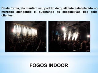 FOGOS INDOOR
Desta forma, ela mantém seu padrão de qualidade estabelecido no
mercado atendendo e, superando as expectativas dos seus
clientes.
 